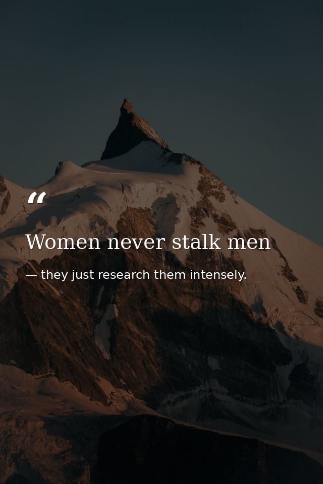 Women never stalk men — they just research them intensely.