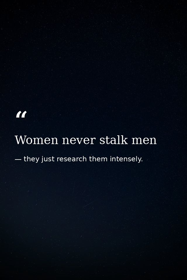 Women never stalk men — they just research them intensely.