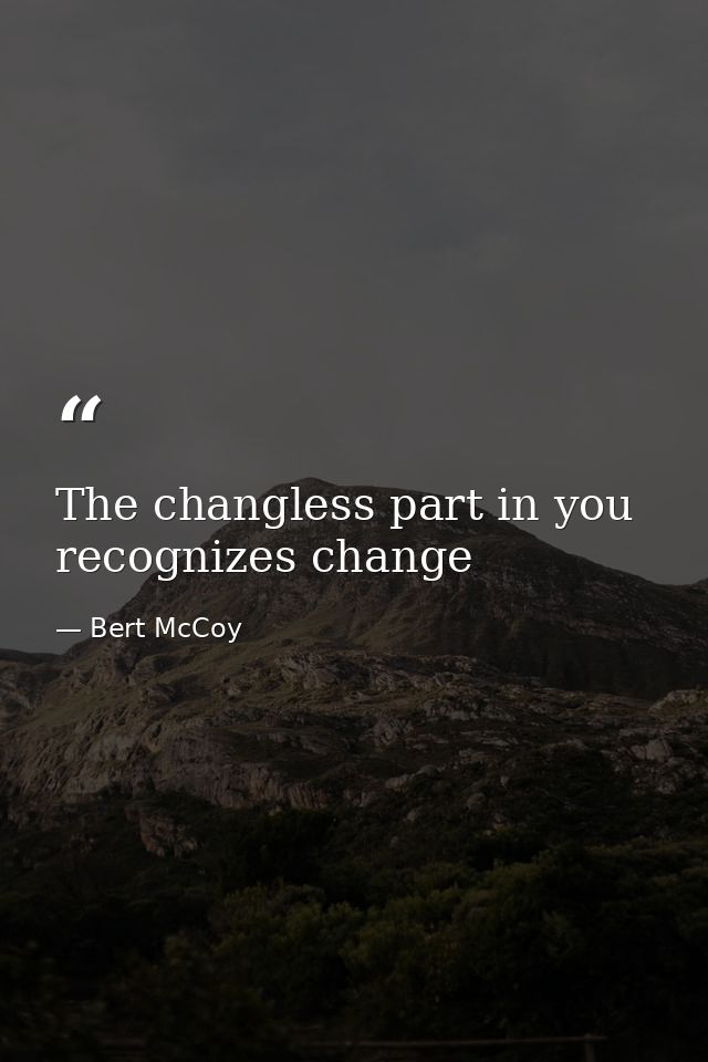 The changless part in you recognizes change — Bert McCoy