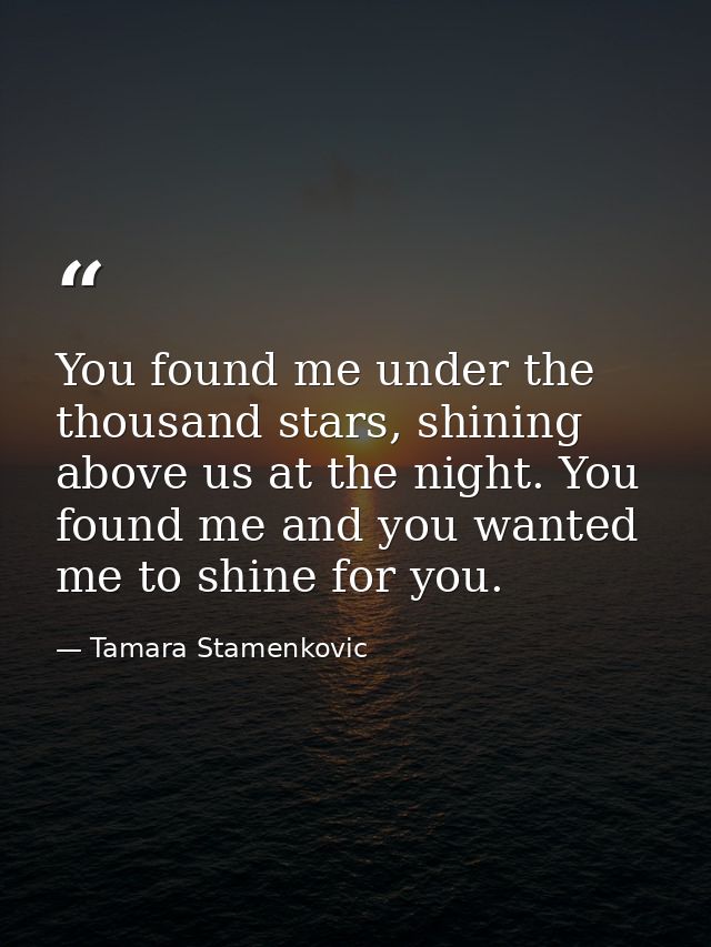 You found me under the thousand stars, shining above us at the night. You found me and you wanted me to shine for you. — Tamara Stamenkovic
