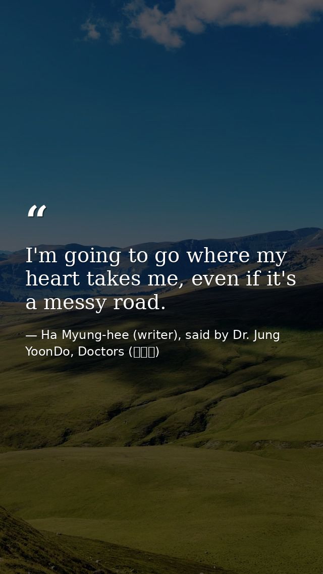 I'm going to go where my heart takes me, even if it's a messy road. — Ha Myung-hee (writer), said by Dr. Jung YoonDo, Doctors (닥터스)