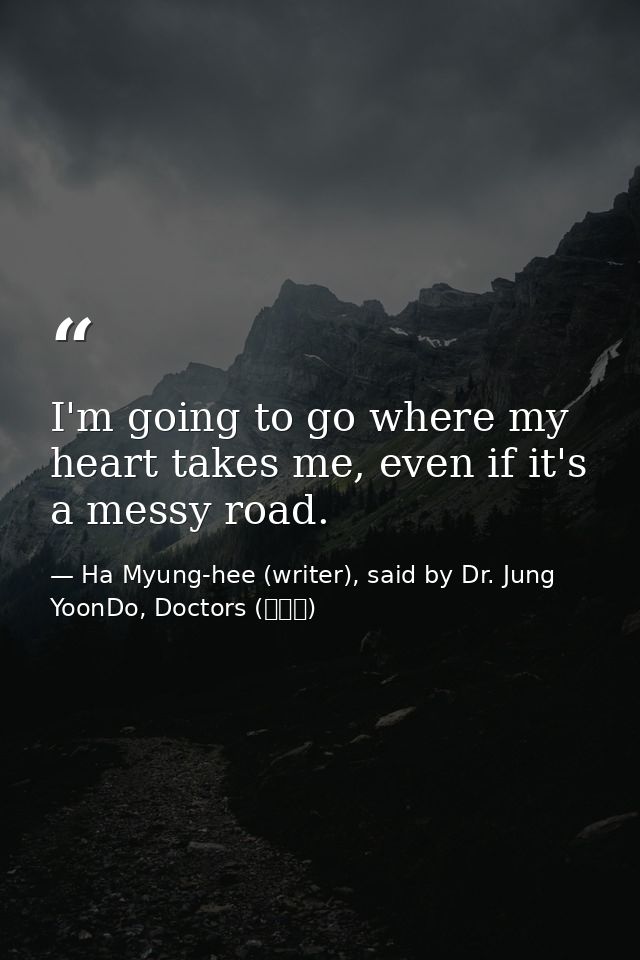I'm going to go where my heart takes me, even if it's a messy road. — Ha Myung-hee (writer), said by Dr. Jung YoonDo, Doctors (닥터스)