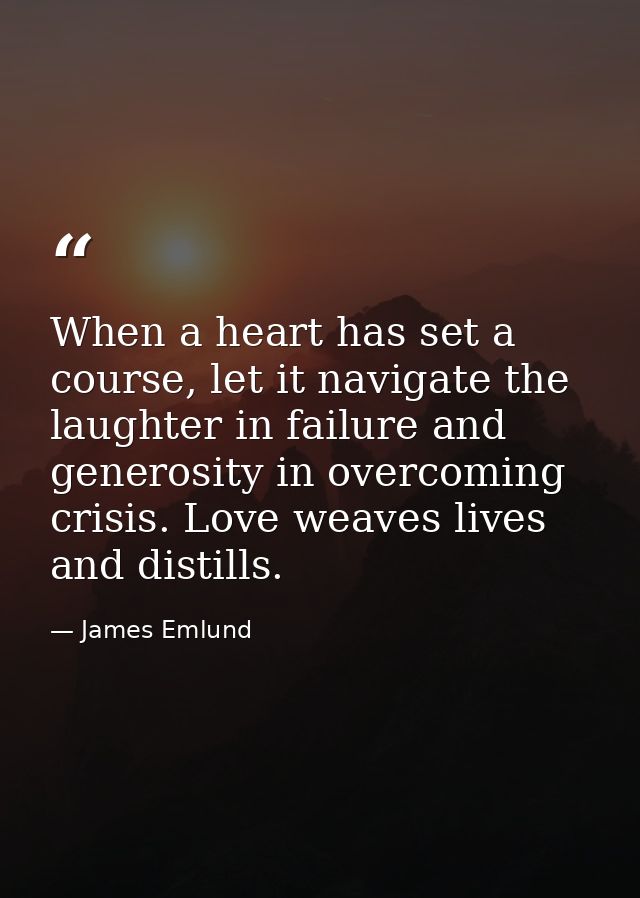 When a heart has set a course, let it navigate the laughter in failure and generosity in overcoming crisis. Love weaves  — James Emlund