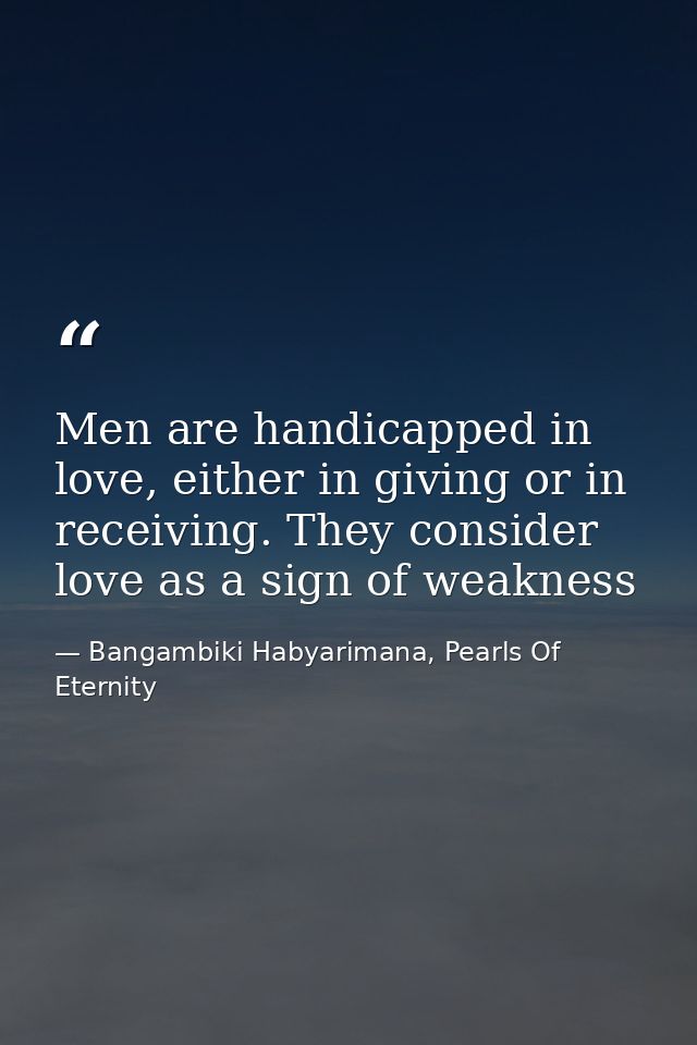 Men are handicapped in love, either in giving or in receiving. They consider love as a sign of weakness — Bangambiki Habyarimana, Pearls Of Eternity