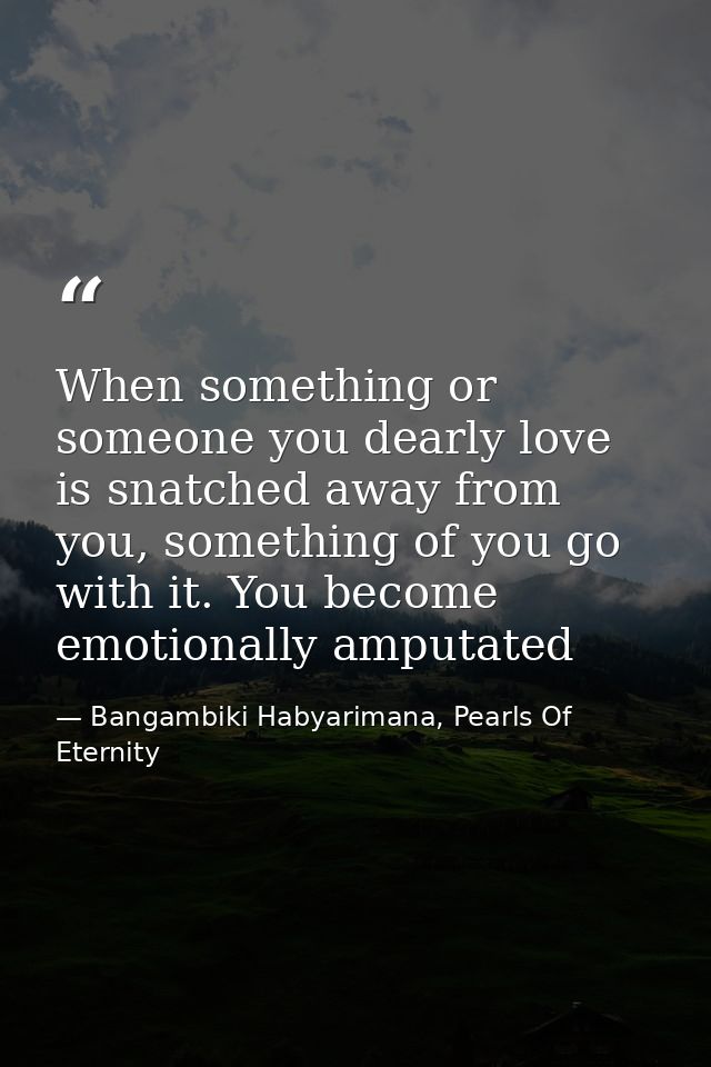 When something or someone you dearly love is snatched away from you, something of you go with it. You become emotionally — Bangambiki Habyarimana, Pearls Of Eternity