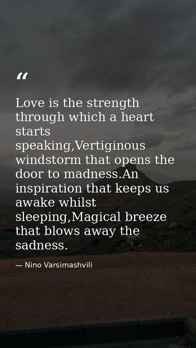 Love is the strength through which a heart starts speaking,Vertiginous windstorm that opens the door to madness.An inspi — Nino Varsimashvili