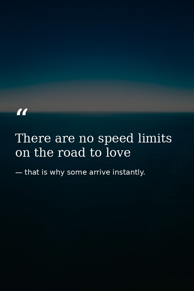 There are no speed limits on the road to love — that is why some arrive instantly.
