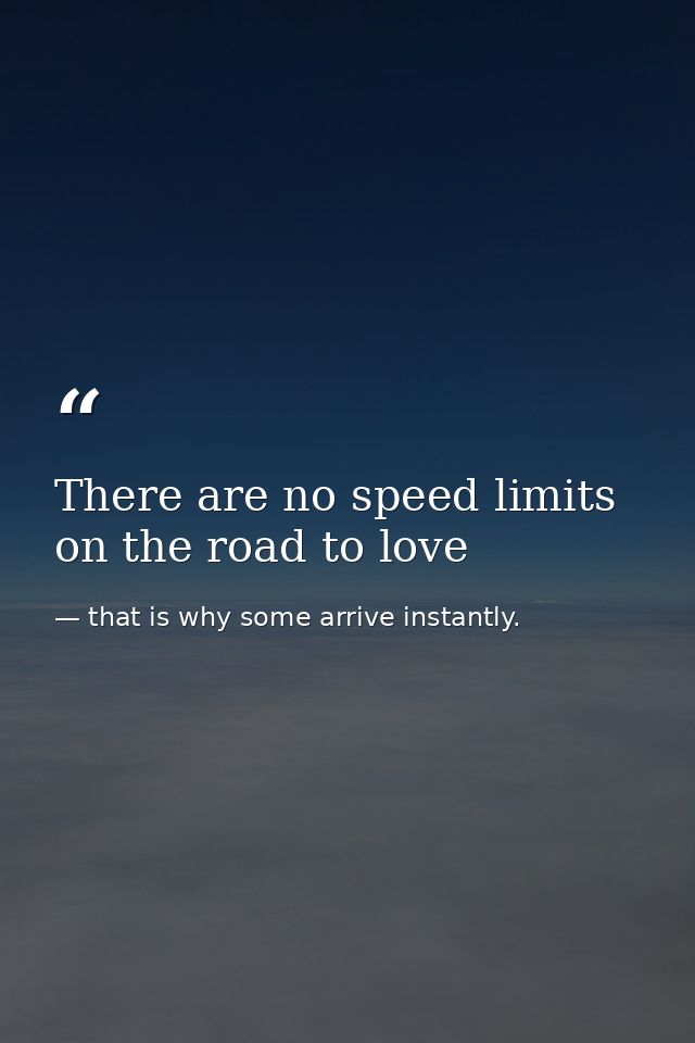 There are no speed limits on the road to love — that is why some arrive instantly.
