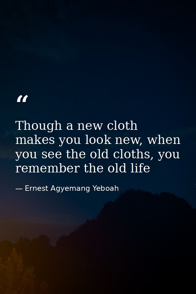Though a new cloth makes you look new, when you see the old cloths, you remember the old life — Ernest Agyemang Yeboah