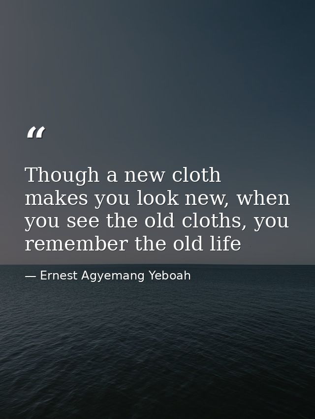 Though a new cloth makes you look new, when you see the old cloths, you remember the old life — Ernest Agyemang Yeboah
