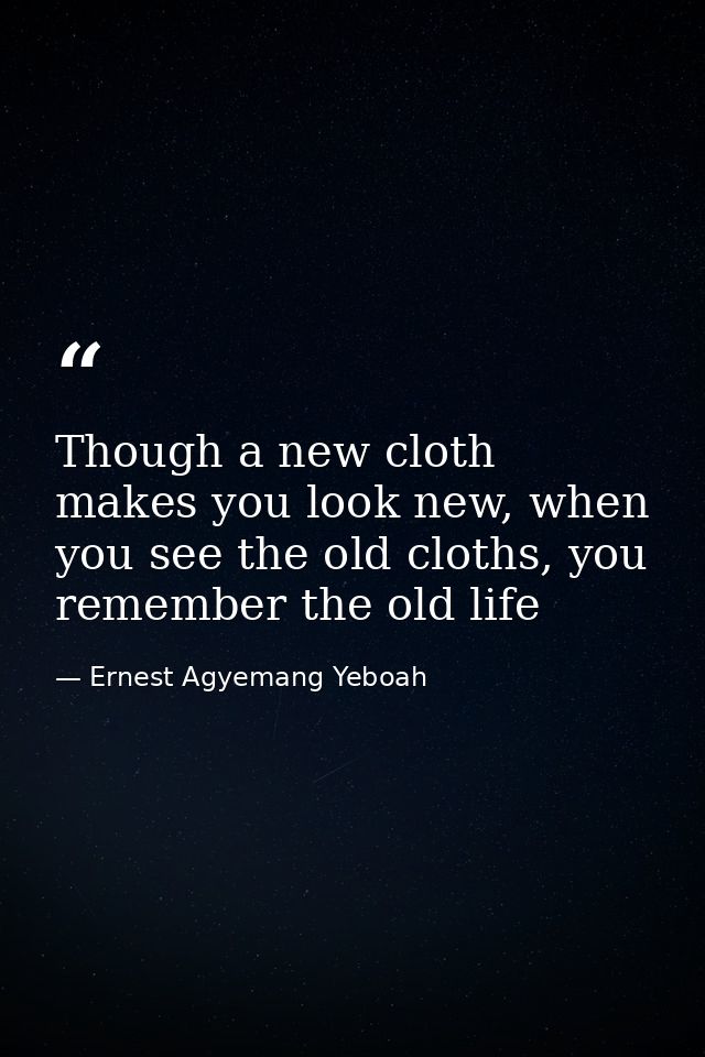 Though a new cloth makes you look new, when you see the old cloths, you remember the old life — Ernest Agyemang Yeboah