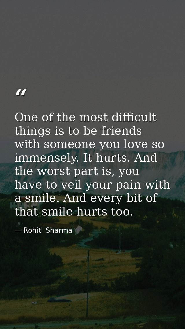 One of the most difficult things is to be friends with someone you love so immensely. It hurts. And the worst part is, y — Rohit  Sharma