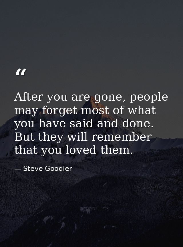 After you are gone, people may forget most of what you have said and done. But they will remember that you loved them. — Steve Goodier