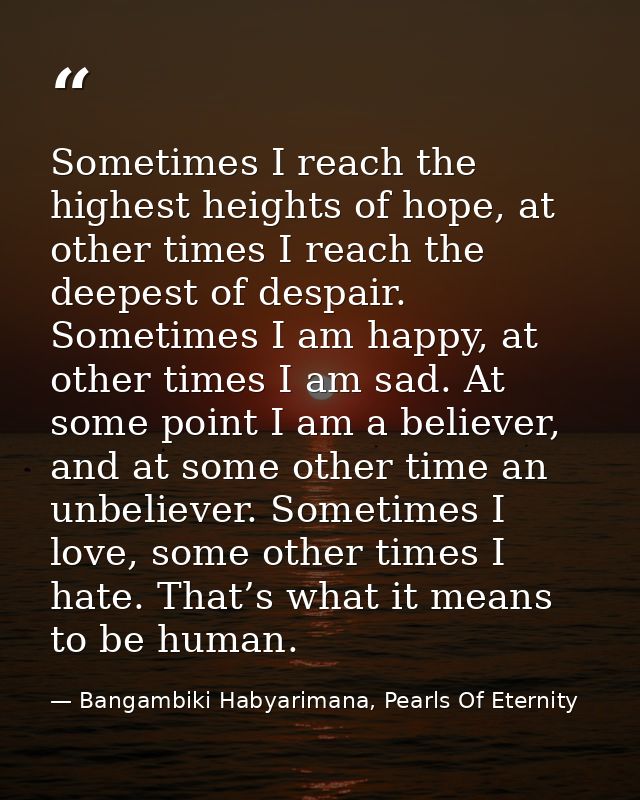 Sometimes I reach the highest heights of hope, at other times I reach the deepest of despair. Sometimes I am happy, at o — Bangambiki Habyarimana, Pearls Of Eternity
