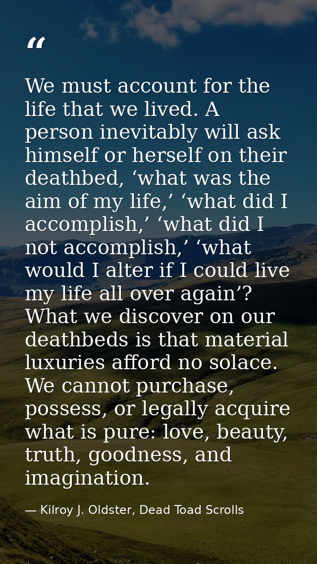 We must account for the life that we lived. A person inevitably will ask himself or herself on their deathbed, ‘what was — Kilroy J. Oldster, Dead Toad Scrolls