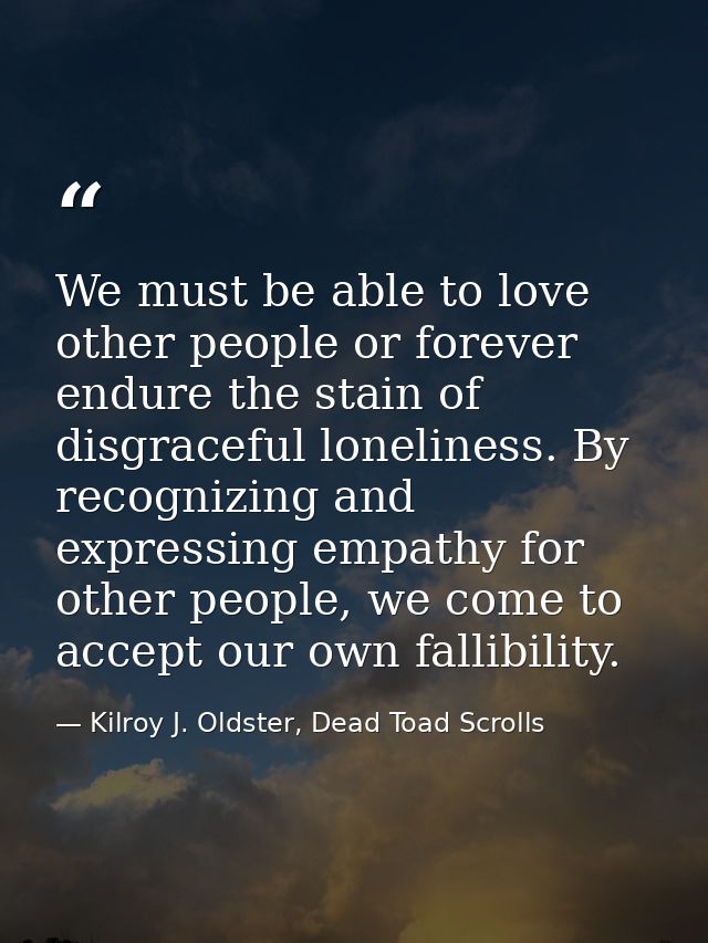 We must be able to love other people or forever endure the stain of disgraceful loneliness. By recognizing and expressin — Kilroy J. Oldster, Dead Toad Scrolls