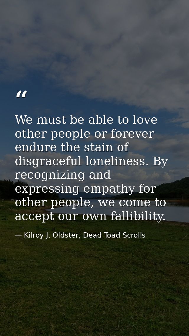 We must be able to love other people or forever endure the stain of disgraceful loneliness. By recognizing and expressin — Kilroy J. Oldster, Dead Toad Scrolls