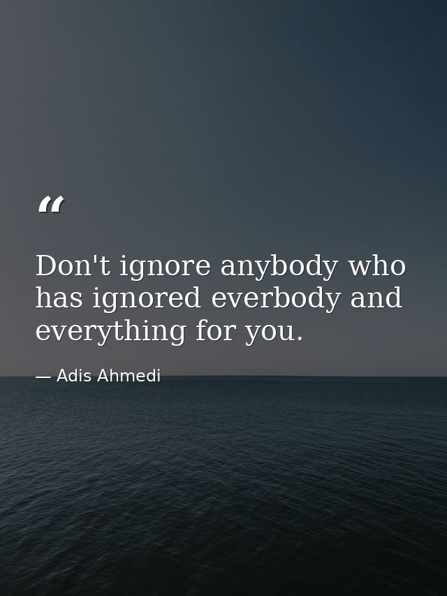Don't ignore anybody who has ignored everbody and everything for you. — Adis Ahmedi