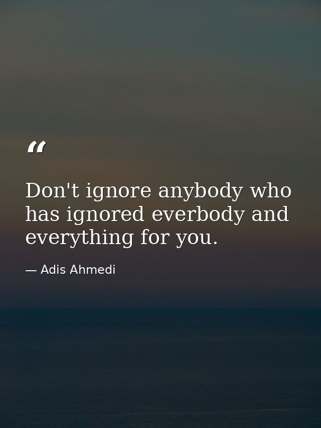 Don't ignore anybody who has ignored everbody and everything for you. — Adis Ahmedi