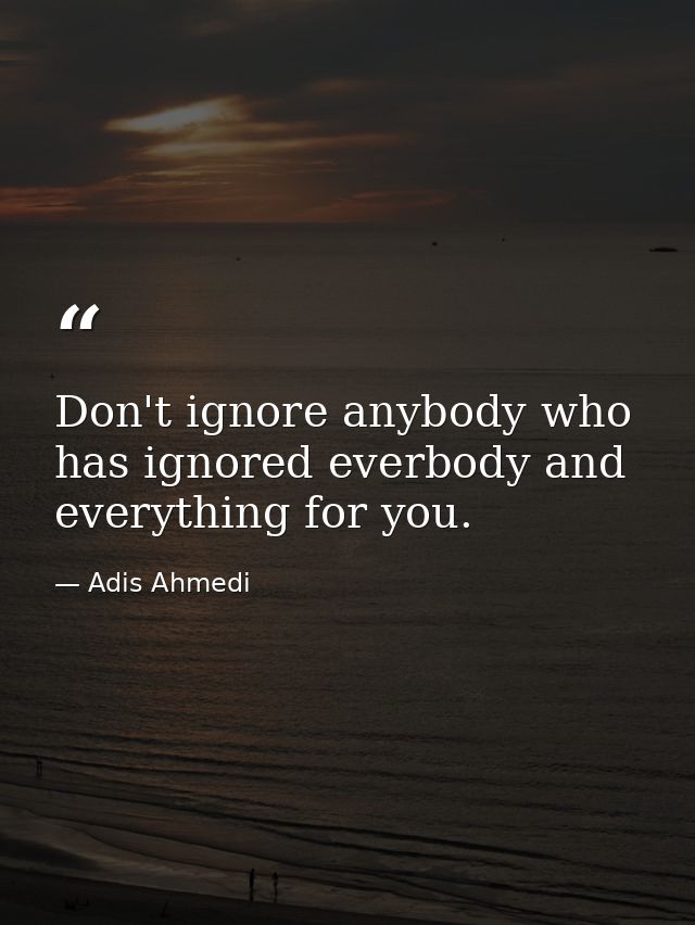 Don't ignore anybody who has ignored everbody and everything for you. — Adis Ahmedi