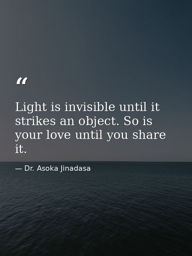 Light is invisible until it strikes an object. So is your love until you share it. — Dr. Asoka Jinadasa