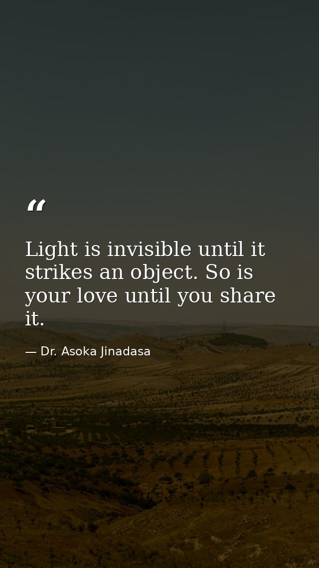 Light is invisible until it strikes an object. So is your love until you share it. — Dr. Asoka Jinadasa