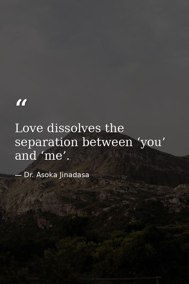 Love dissolves the separation between ‘you’ and ‘me’. — Dr. Asoka Jinadasa