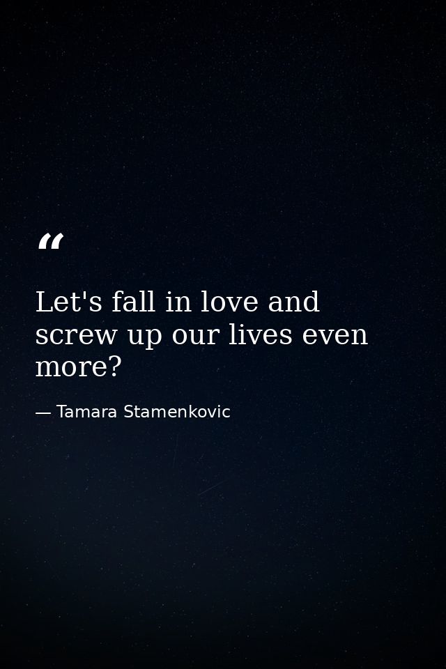 Let's fall in love and screw up our lives even more? — Tamara Stamenkovic