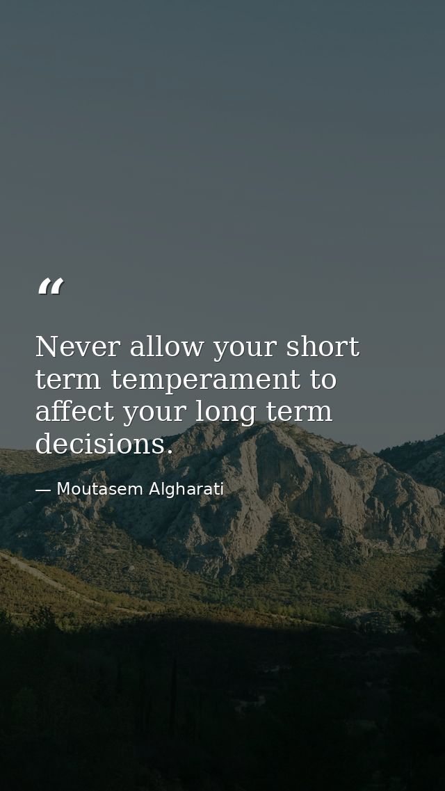 Never allow your short term temperament to affect your long term decisions. — Moutasem Algharati