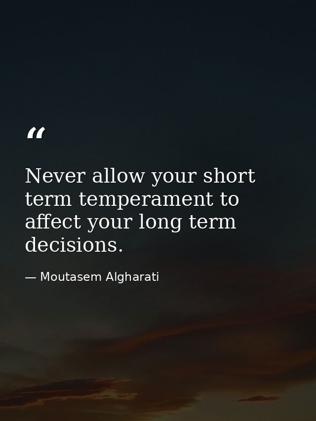 Never allow your short term temperament to affect your long term decisions. — Moutasem Algharati