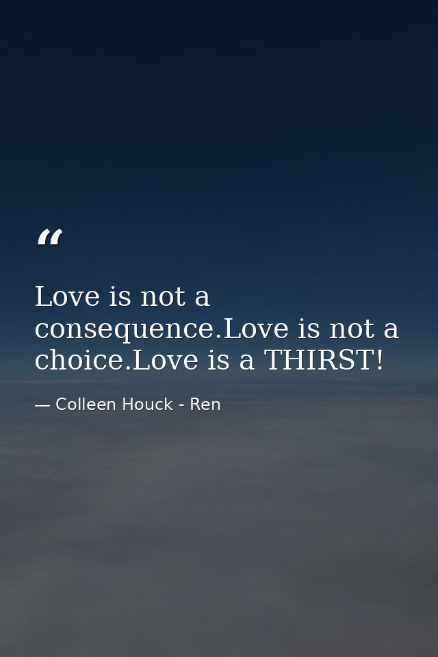 Love is not a consequence.Love is not a choice.Love is a THIRST! — Colleen Houck - Ren