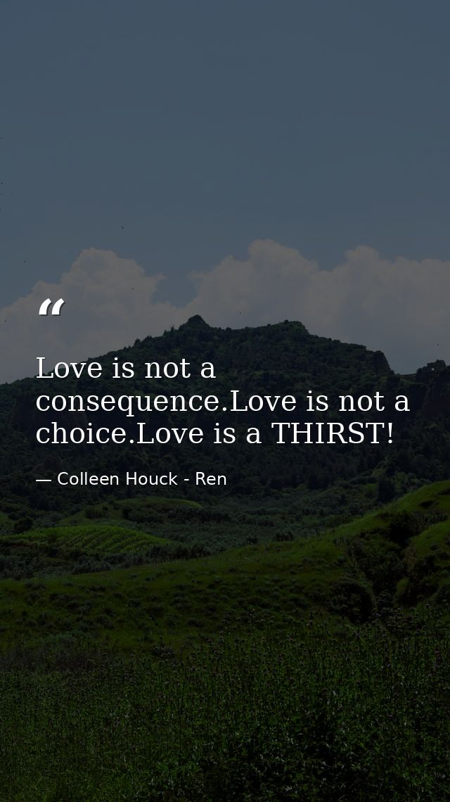 Love is not a consequence.Love is not a choice.Love is a THIRST! — Colleen Houck - Ren