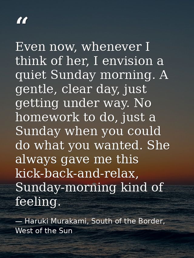 Even now, whenever I think of her, I envision a quiet Sunday morning. A gentle, clear day, just getting under way. No ho — Haruki Murakami, South of the Border, West of the Sun