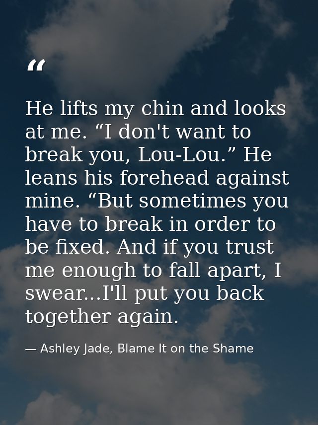 He lifts my chin and looks at me. “I don't want to break you, Lou-Lou.” He leans his forehead against mine. “But sometim — Ashley Jade, Blame It on the Shame