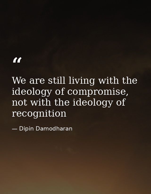 We are still living with the ideology of compromise, not with the ideology of recognition — Dipin Damodharan