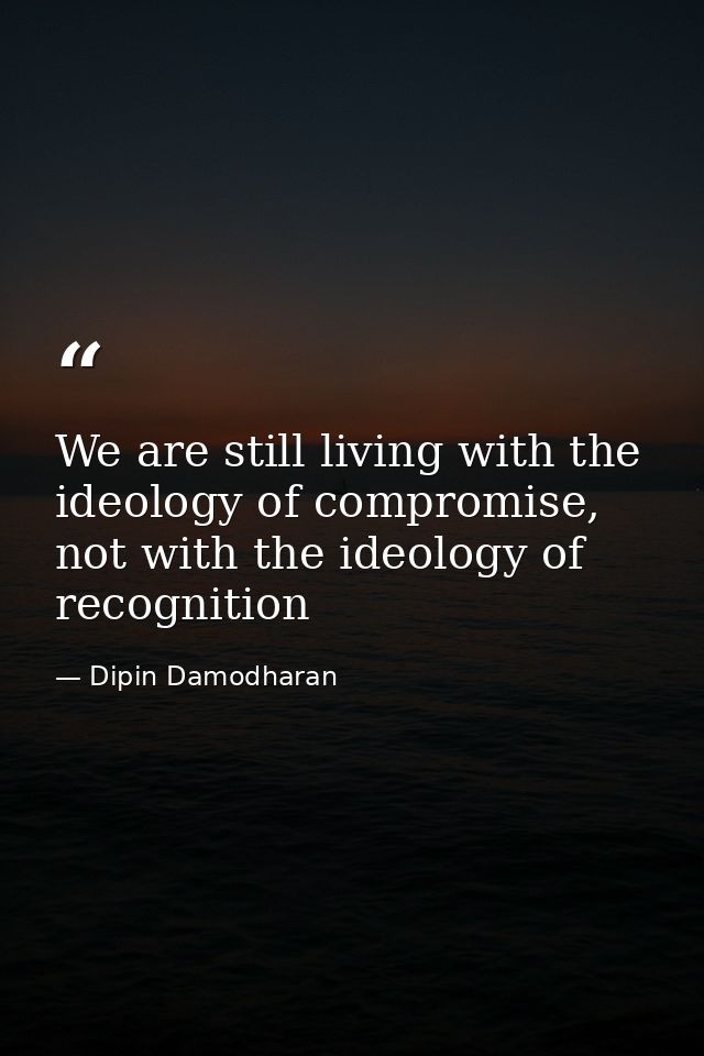 We are still living with the ideology of compromise, not with the ideology of recognition — Dipin Damodharan