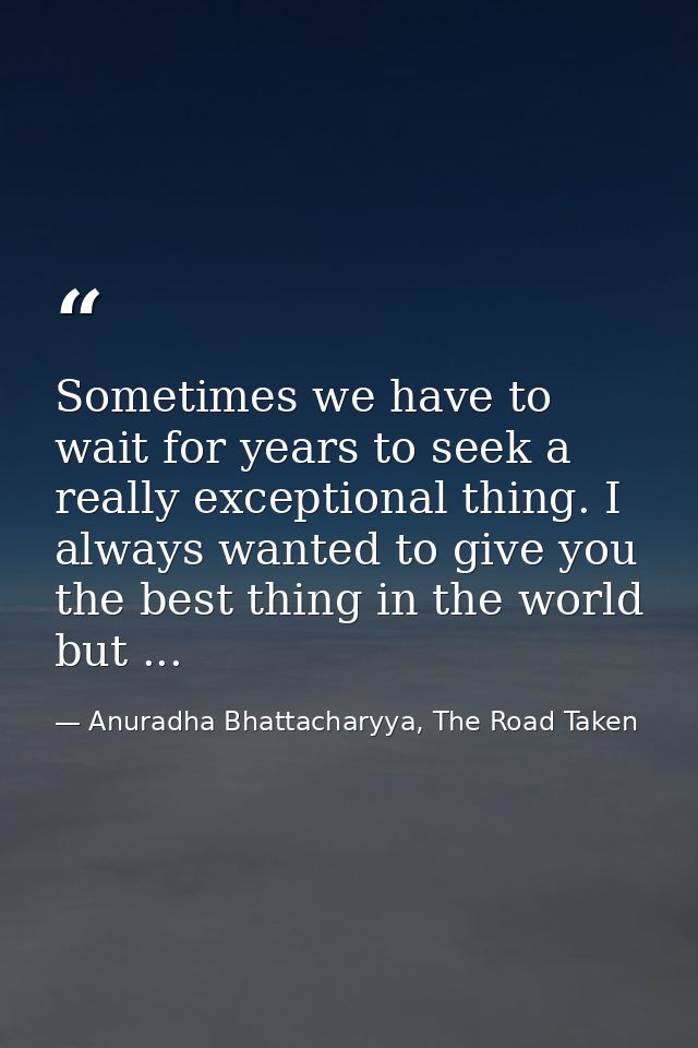 Sometimes we have to wait for years to seek a really exceptional thing. I always wanted to give you the best thing in th — Anuradha Bhattacharyya, The Road Taken