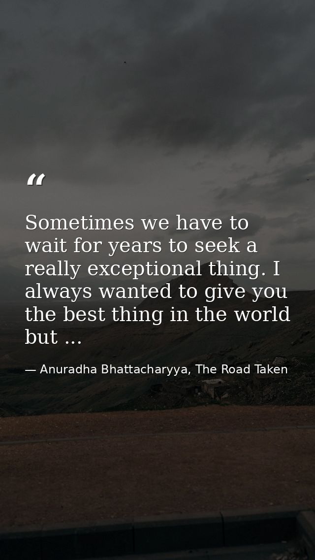Sometimes we have to wait for years to seek a really exceptional thing. I always wanted to give you the best thing in th — Anuradha Bhattacharyya, The Road Taken