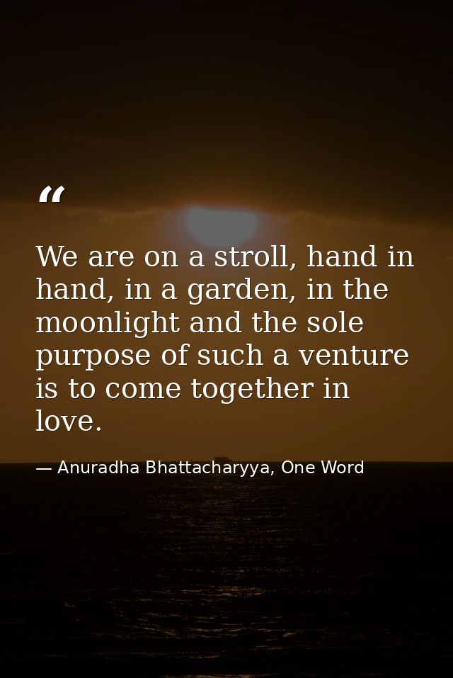 We are on a stroll, hand in hand, in a garden, in the moonlight and the sole purpose of such a venture is to come togeth — Anuradha Bhattacharyya, One Word