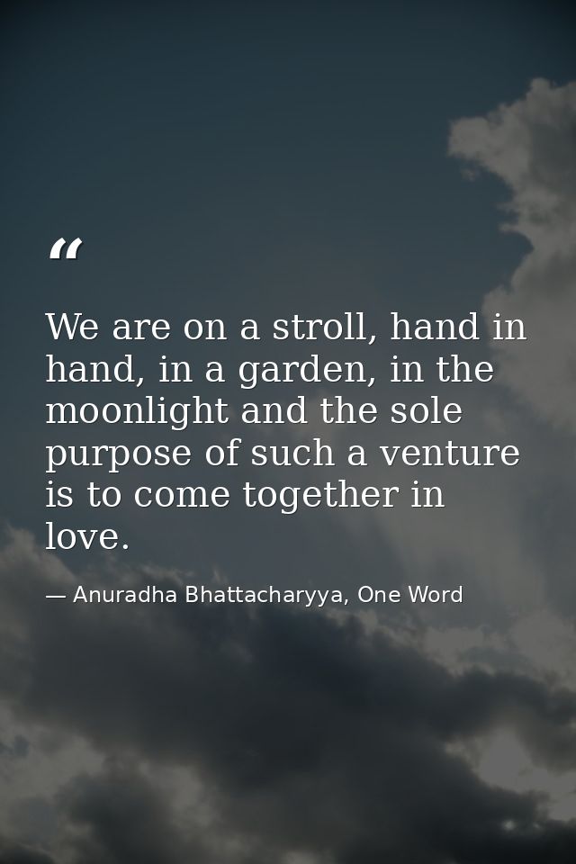 We are on a stroll, hand in hand, in a garden, in the moonlight and the sole purpose of such a venture is to come togeth — Anuradha Bhattacharyya, One Word
