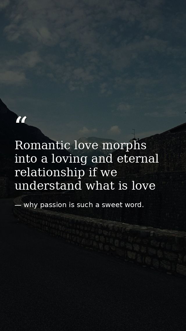 Romantic love morphs into a loving and eternal relationship if we understand what is love — why passion is such a sweet word.