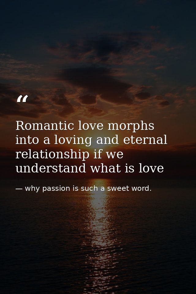 Romantic love morphs into a loving and eternal relationship if we understand what is love — why passion is such a sweet word.