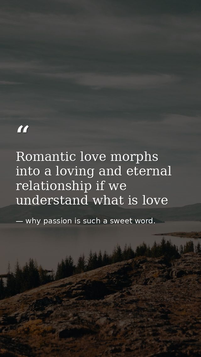 Romantic love morphs into a loving and eternal relationship if we understand what is love — why passion is such a sweet word.