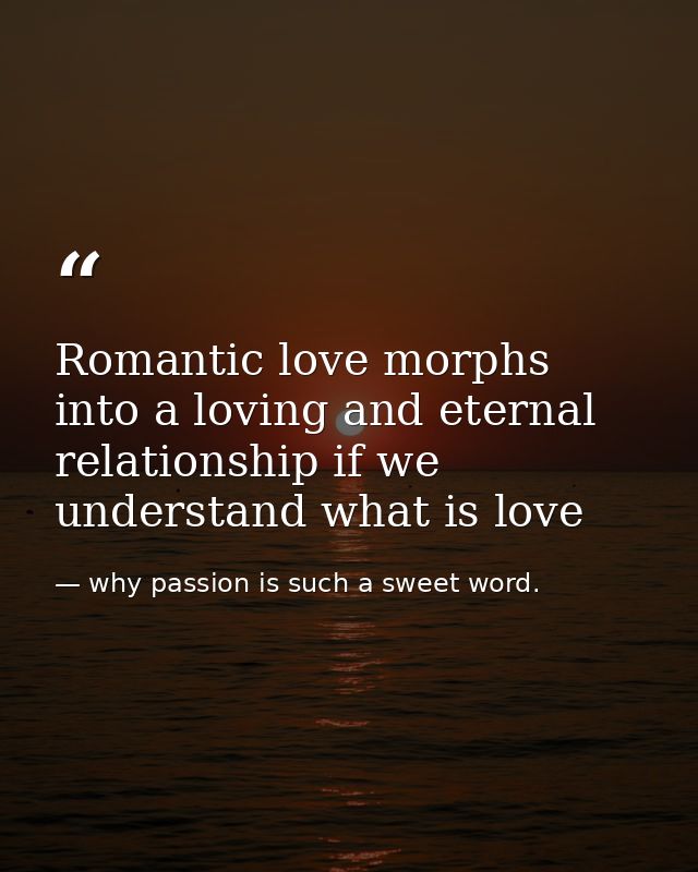 Romantic love morphs into a loving and eternal relationship if we understand what is love — why passion is such a sweet word.