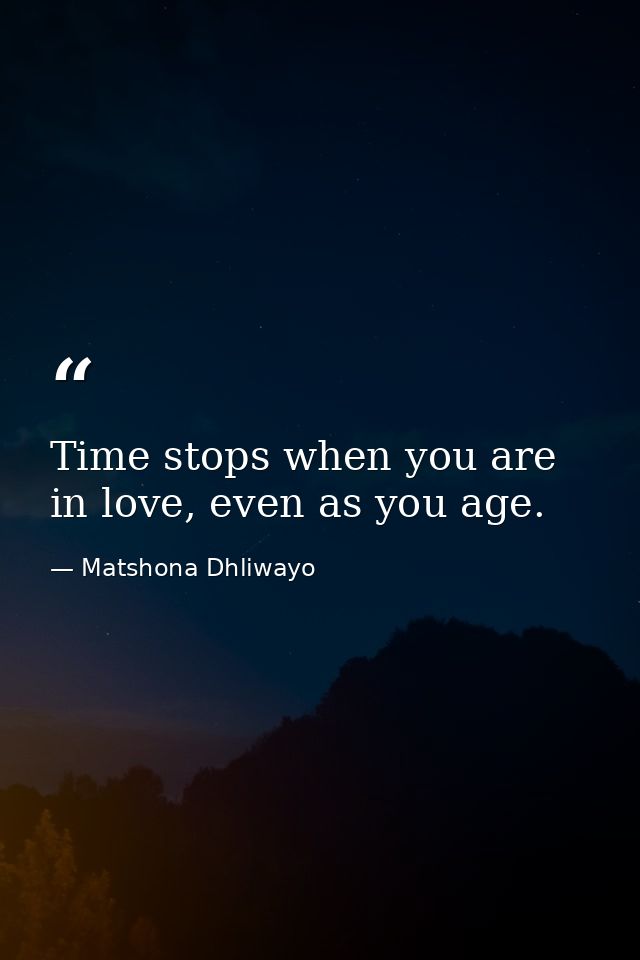 Time stops when you are in love, even as you age. — Matshona Dhliwayo