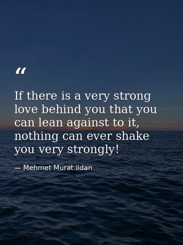 If there is a very strong love behind you that you can lean against to it, nothing can ever shake you very strongly! — Mehmet Murat ildan