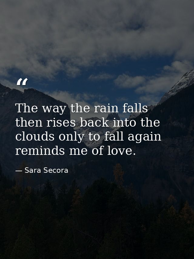 The way the rain falls then rises back into the clouds only to fall again reminds me of love. — Sara Secora