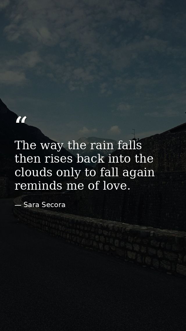 The way the rain falls then rises back into the clouds only to fall again reminds me of love. — Sara Secora