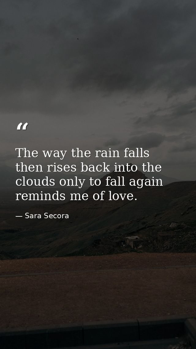 The way the rain falls then rises back into the clouds only to fall again reminds me of love. — Sara Secora