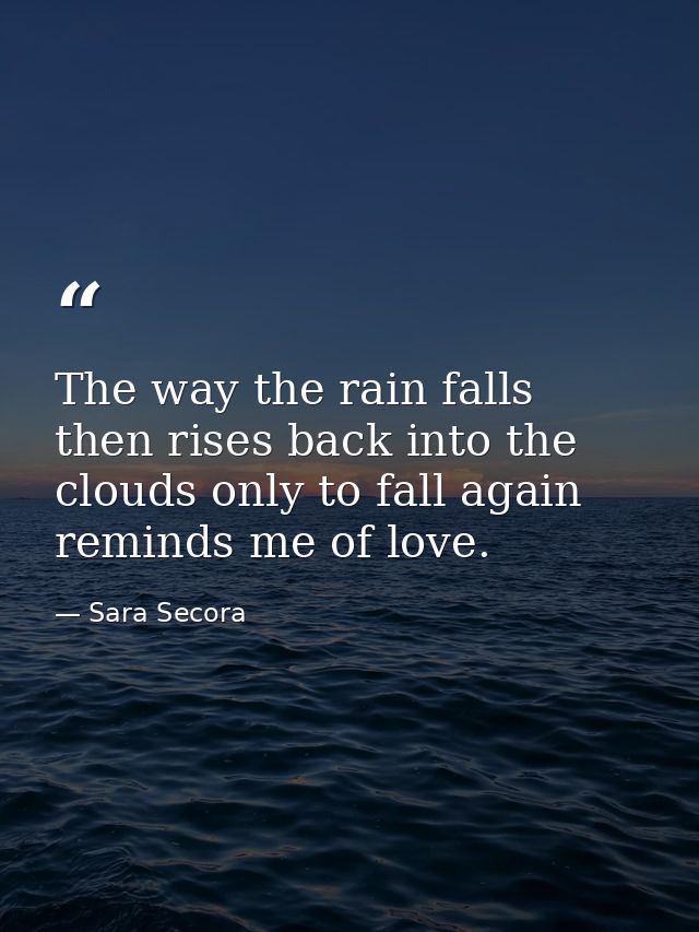 The way the rain falls then rises back into the clouds only to fall again reminds me of love. — Sara Secora